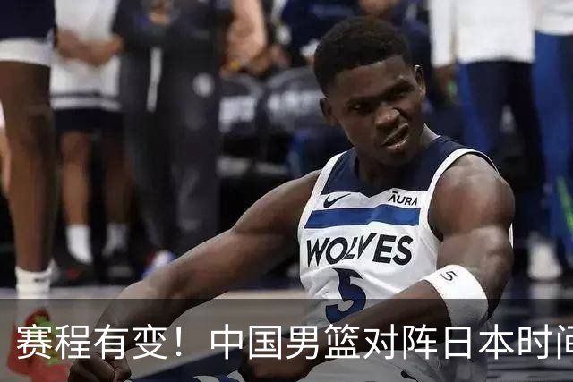 赛程有变！中国男篮对阵日本时间调整，赛前迎来3喜讯加1个坏消息