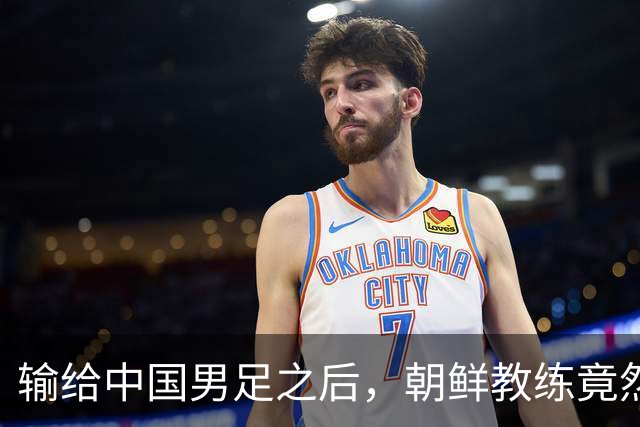 输给中国男足之后，朝鲜教练竟然说了一句比赢球更让人意外的话，格局不一般
